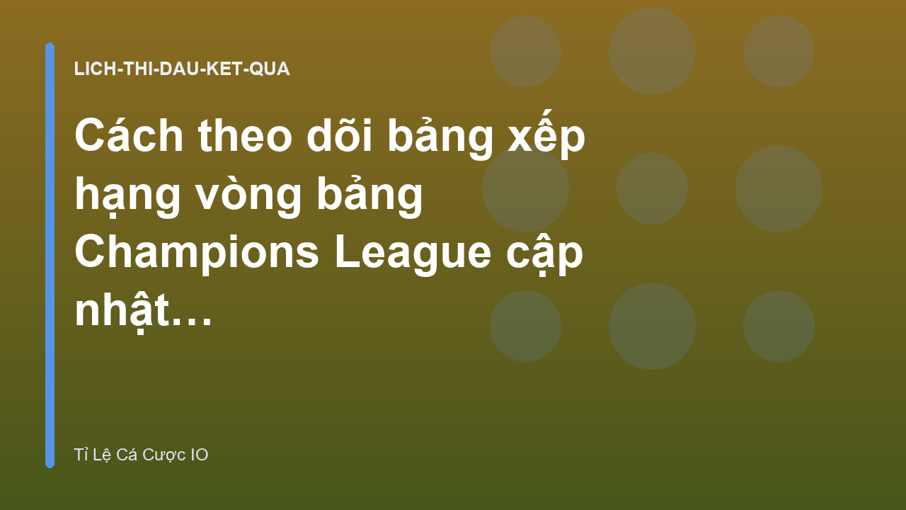 Cách theo dõi bảng xếp hạng vòng bảng Champions League cập nhật liên tục - Tỉ Lệ Cá Cược IO