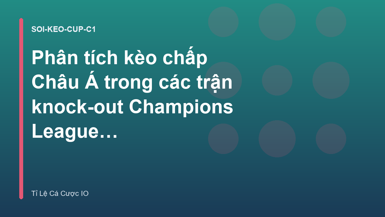Phân tích kèo chấp Châu Á trong các trận knock-out Champions League - Tỉ Lệ Cá Cược IO